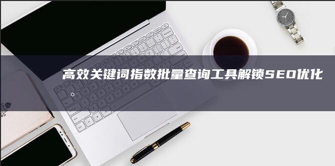 高效关键词指数批量查询工具：解锁SEO优化新维度