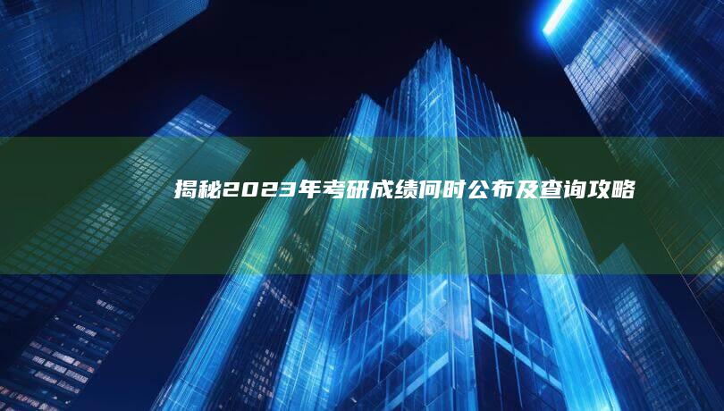 揭秘：2023年考研成绩何时公布及查询攻略